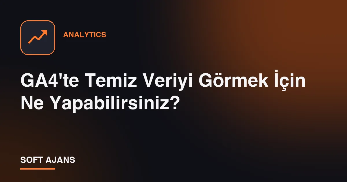GA4'te Temiz Veriyi Görmek İçin Ne Yapabilirsiniz?