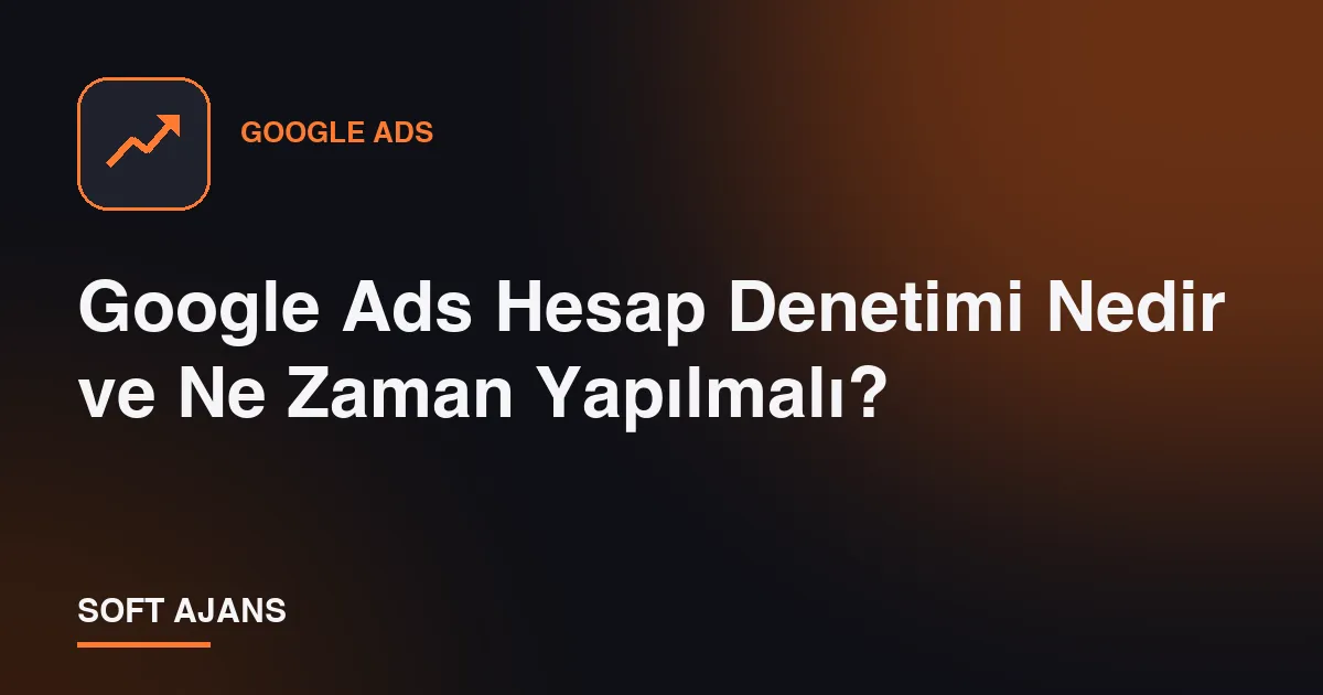 Google Ads Hesap Denetimi Nedir ve Ne Zaman Yapılmalı?