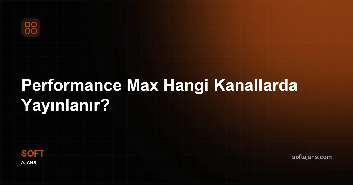 Performance Max Hangi Kanallarda Yayınlanır?