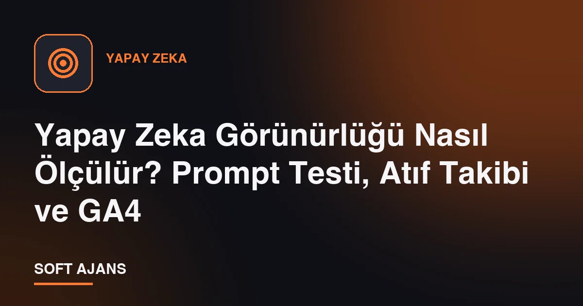 Yapay Zeka Görünürlüğü Nasıl Ölçülür? Prompt Testi, Atıf Takibi ve GA4